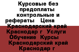 Курсовые без предоплаты, контрольные и рефераты › Цена ­ 400 - Краснодарский край, Краснодар г. Услуги » Обучение. Курсы   . Краснодарский край,Краснодар г.